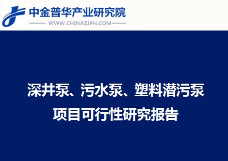 深井泵、污水泵、塑料潛污泵項目可行性研究報告