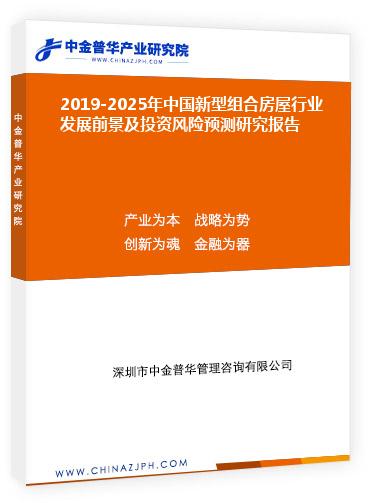 2019-2025年中國新型組合房屋行業發展前景及投資風險預測研究報告
